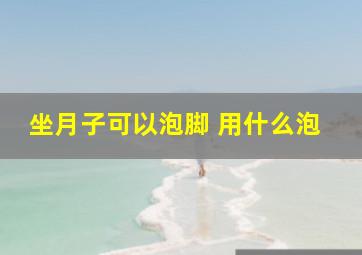 坐月子可以泡脚 用什么泡